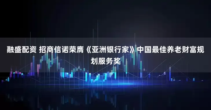 融盛配資 招商信諾榮膺《亞洲銀行家》中國(guó)最佳養(yǎng)老財(cái)富規(guī)劃服務(wù)獎(jiǎng)
