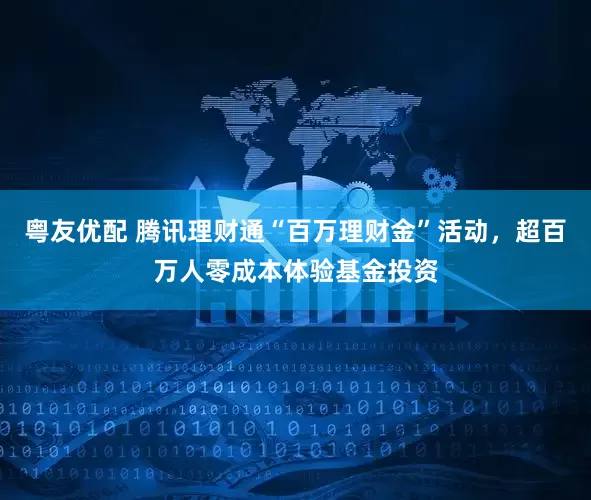 粵友優配 騰訊理財通“百萬理財金”活動，超百萬人零成本體驗基金投資