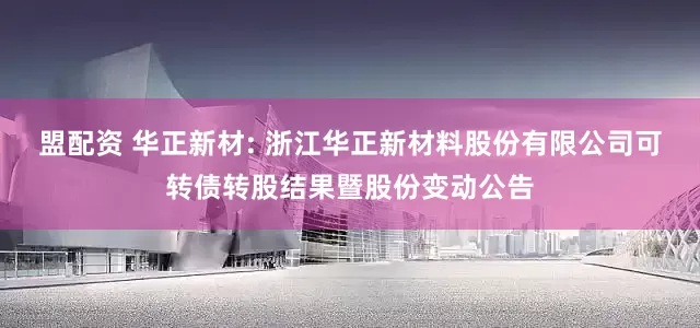 盟配資 華正新材: 浙江華正新材料股份有限公司可轉債轉股結果暨股份變動公告
