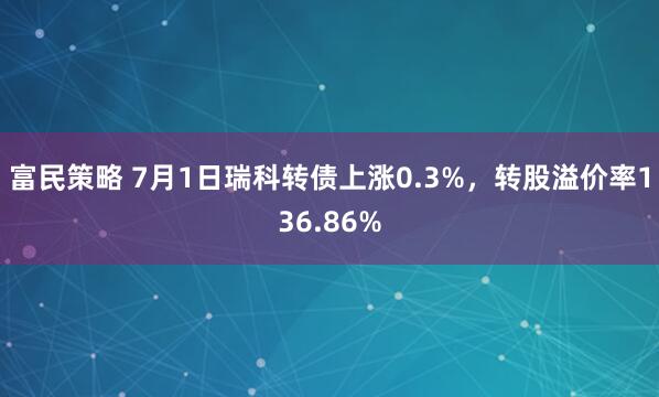 富民策略 7月1日瑞科轉債上漲0.3%，轉股溢價率136.86%