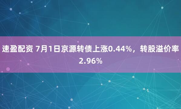 速盈配資 7月1日京源轉(zhuǎn)債上漲0.44%，轉(zhuǎn)股溢價率2.96%