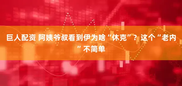 巨人配資 阿姨爺叔看到伊為啥“休克”？這個“老內”不簡單