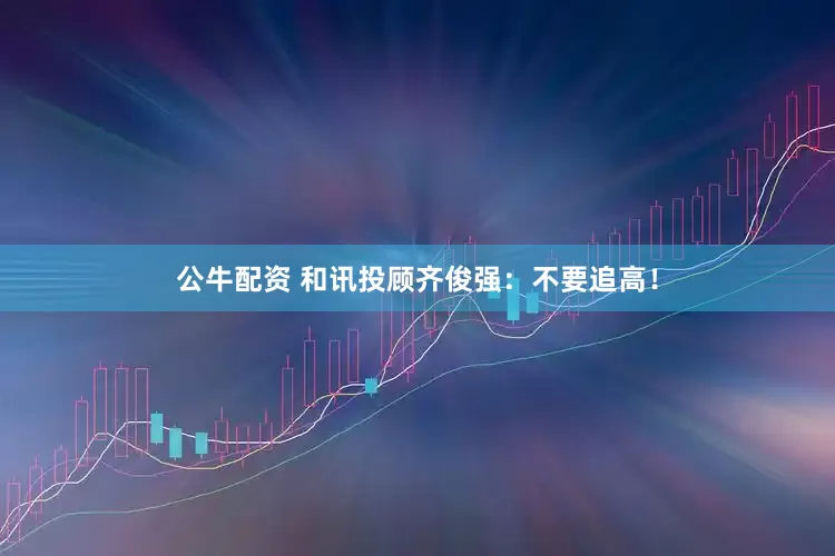 公牛配資 和訊投顧齊俊強：不要追高！