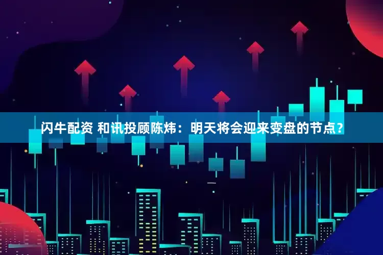 閃牛配資 和訊投顧陳煒：明天將會迎來變盤的節點？
