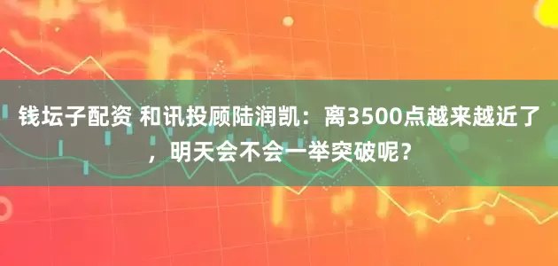 錢壇子配資 和訊投顧陸潤凱：離3500點越來越近了，明天會不會一舉突破呢？