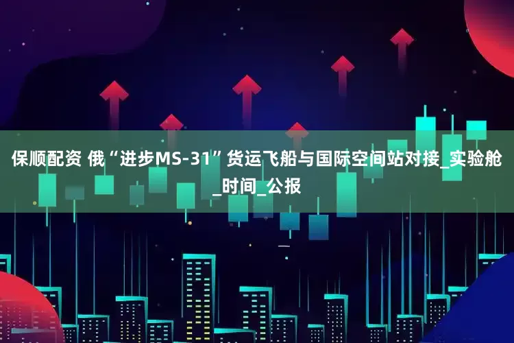 保順配資 俄“進步MS-31”貨運飛船與國際空間站對接_實驗艙_時間_公報