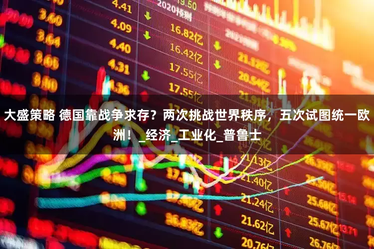 大盛策略 德國靠戰爭求存？兩次挑戰世界秩序，五次試圖統一歐洲！_經濟_工業化_普魯士