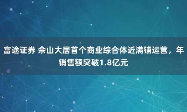 富途證券 佘山大居首個(gè)商業(yè)綜合體近滿鋪運(yùn)營(yíng)，年銷(xiāo)售額突破1.8億元