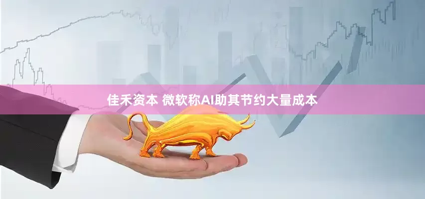 佳禾資本 微軟稱AI助其節約大量成本