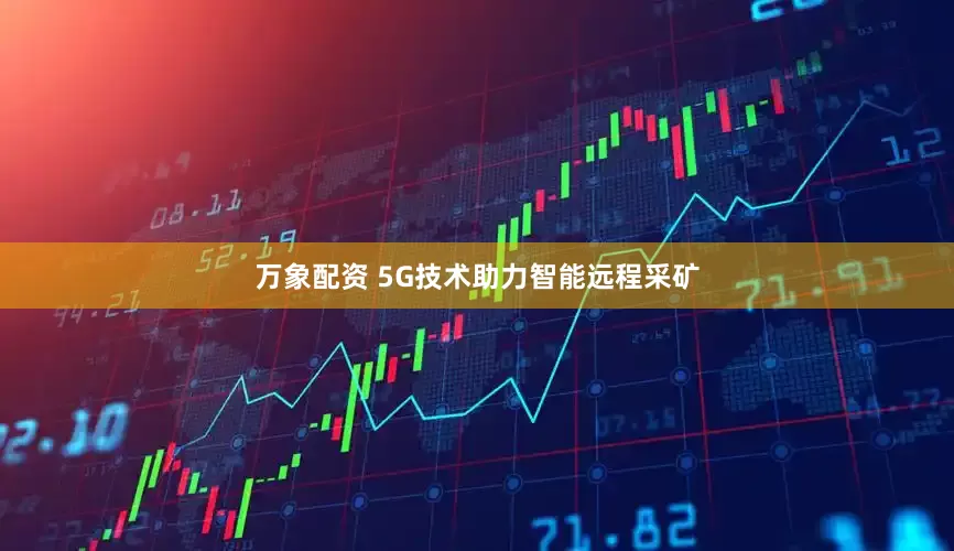 萬象配資 5G技術助力智能遠程采礦
