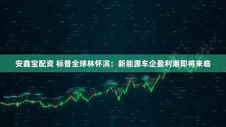 安鑫寶配資 標普全球林懷濱：新能源車企盈利潮即將來臨
