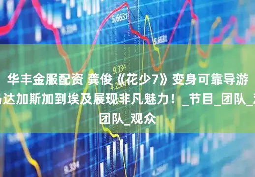 華豐金服配資 龔俊《花少7》變身可靠導游，馬達加斯加到埃及展現非凡魅力！_節目_團隊_觀眾