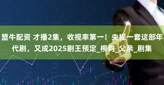 盟牛配資 才播2集，收視率第一！央視一套這部年代劇，又成2025劇王預定_柳鈞_父親_劇集