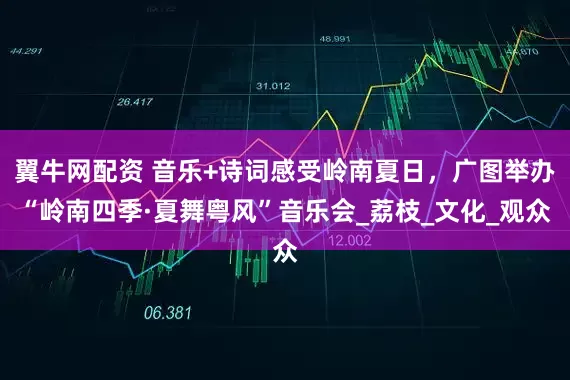 翼牛網配資 音樂+詩詞感受嶺南夏日，廣圖舉辦“嶺南四季·夏舞粵風”音樂會_荔枝_文化_觀眾