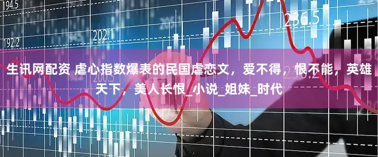 生訊網配資 虐心指數爆表的民國虐戀文，愛不得，恨不能，英雄天下，美人長恨_小說_姐妹_時代