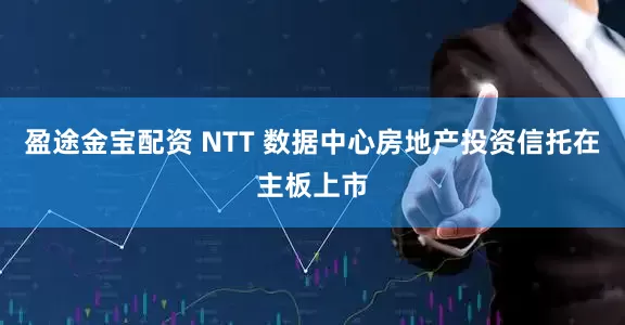 盈途金寶配資 NTT 數據中心房地產投資信托在主板上市