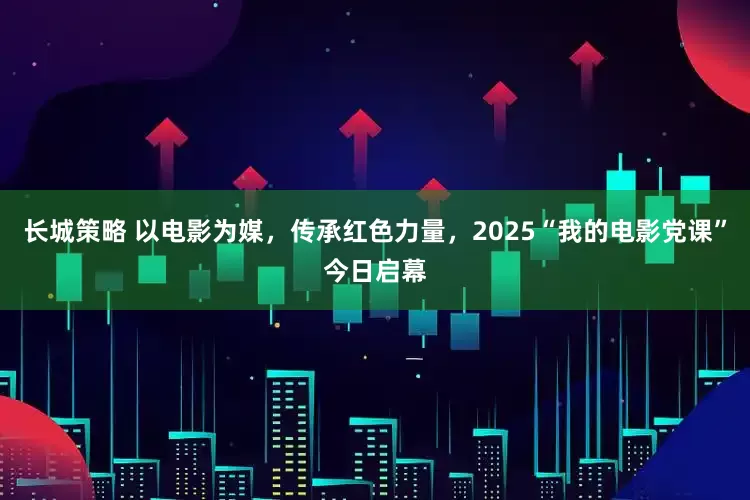 長城策略 以電影為媒，傳承紅色力量，2025“我的電影黨課”今日啟幕