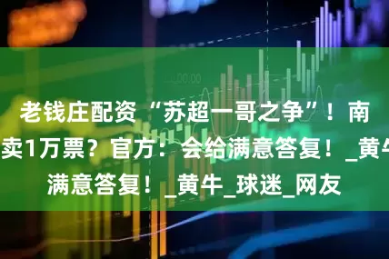 老錢莊配資 “蘇超一哥之爭”！南通3萬球場只賣1萬票？官方：會給滿意答復！_黃牛_球迷_網友