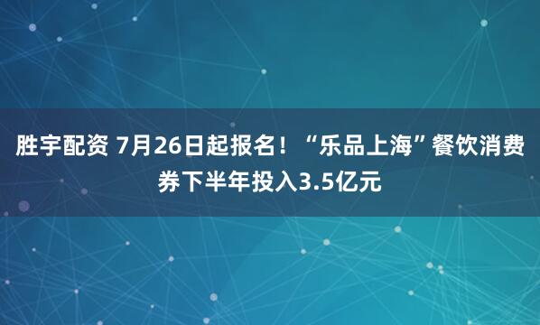 勝宇配資 7月26日起報名！“樂品上海”餐飲消費券下半年投入3.5億元