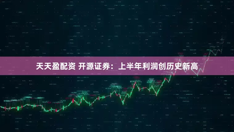 天天盈配資 開源證券：上半年利潤創(chuàng)歷史新高
