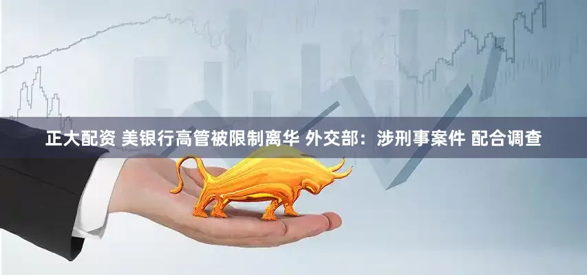 正大配資 美銀行高管被限制離華 外交部：涉刑事案件 配合調(diào)查