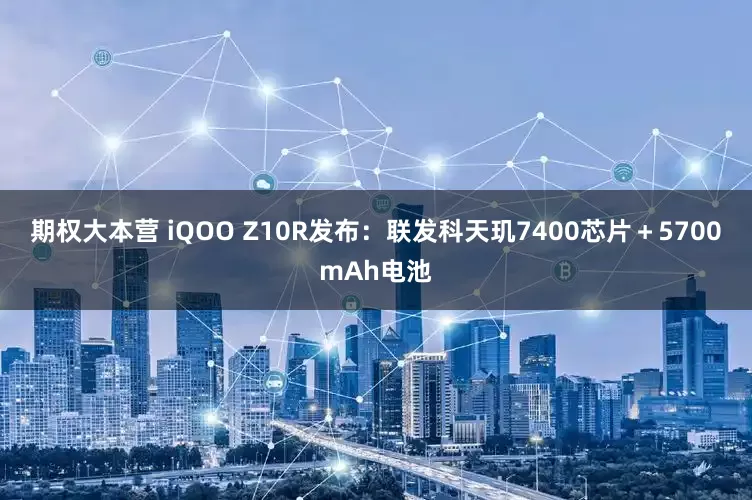 期權大本營 iQOO Z10R發布：聯發科天璣7400芯片＋5700mAh電池
