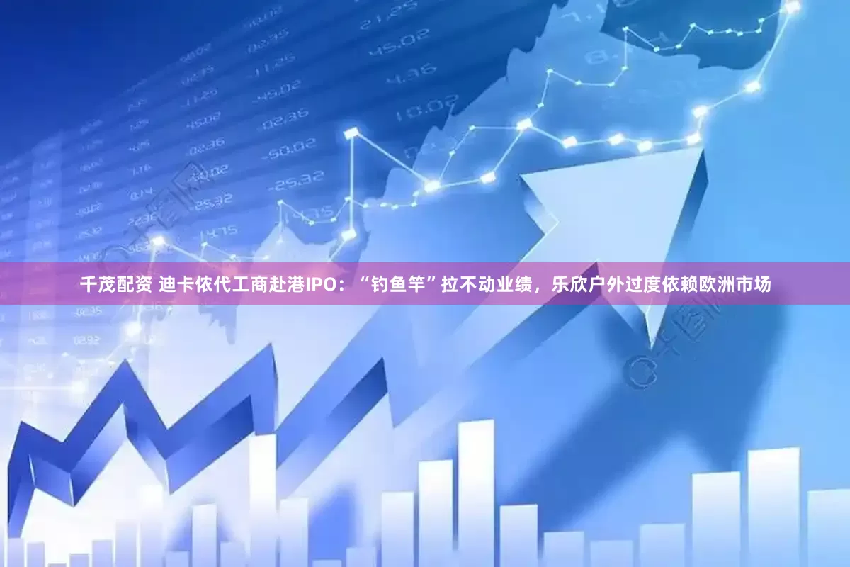 千茂配資 迪卡儂代工商赴港IPO：“釣魚竿”拉不動業績，樂欣戶外過度依賴歐洲市場