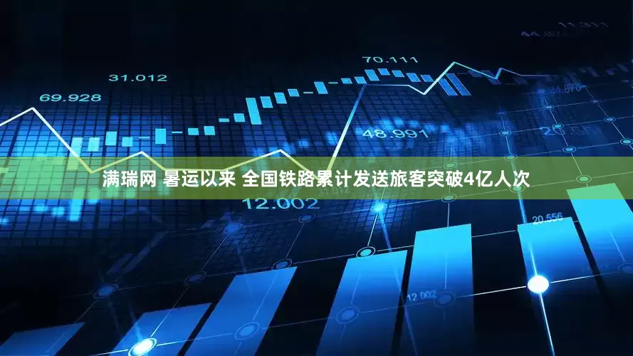 滿瑞網 暑運以來 全國鐵路累計發送旅客突破4億人次