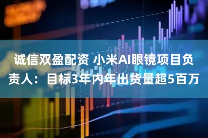 誠信雙盈配資 小米AI眼鏡項目負責人：目標3年內年出貨量超5百萬
