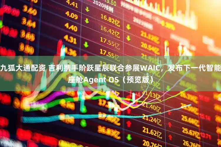 九狐大通配資 吉利攜手階躍星辰聯合參展WAIC，發布下一代智能座艙Agent OS（預覽版）