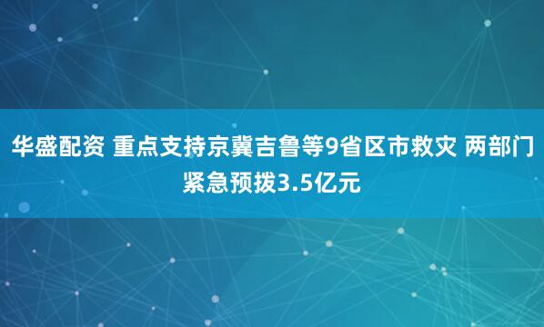 華盛配資 重點支持京冀吉魯等9省區市救災 兩部門緊急預撥3.5億元