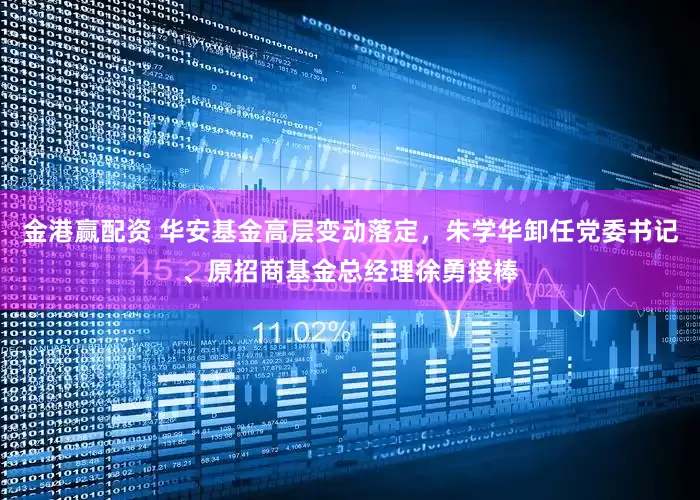 金港贏配資 華安基金高層變動落定，朱學華卸任黨委書記、原招商基金總經理徐勇接棒