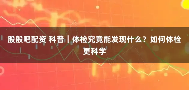 股般吧配資 科普｜體檢究竟能發現什么？如何體檢更科學