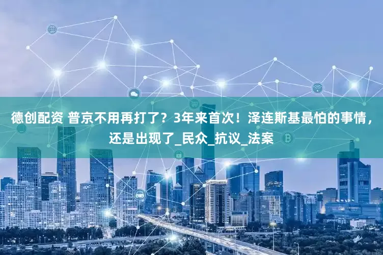 德創配資 普京不用再打了？3年來首次！澤連斯基最怕的事情，還是出現了_民眾_抗議_法案