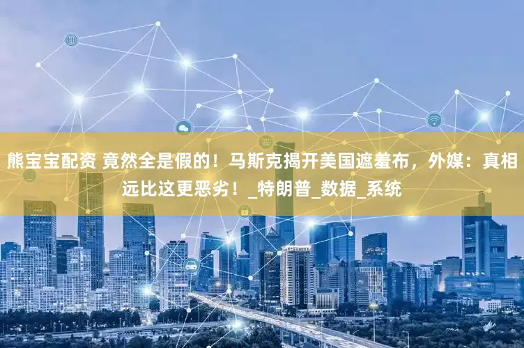 熊寶寶配資 竟然全是假的！馬斯克揭開美國遮羞布，外媒：真相遠比這更惡劣！_特朗普_數據_系統