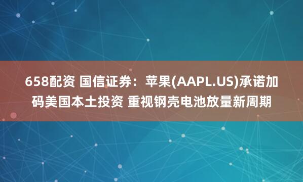 658配資 國信證券：蘋果(AAPL.US)承諾加碼美國本土投資 重視鋼殼電池放量新周期