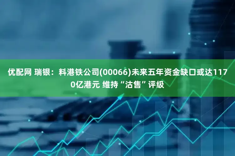 優配網 瑞銀：料港鐵公司(00066)未來五年資金缺口或達1170億港元 維持“沽售”評級