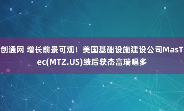 創通網 增長前景可觀！美國基礎設施建設公司MasTec(MTZ.US)績后獲杰富瑞唱多