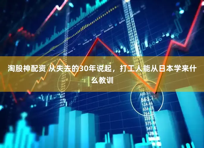 淘股神配資 從失去的30年說起，打工人能從日本學來什么教訓